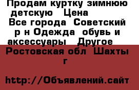 Продам куртку зимнюю детскую › Цена ­ 2 000 - Все города, Советский р-н Одежда, обувь и аксессуары » Другое   . Ростовская обл.,Шахты г.